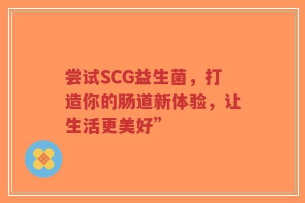 尝试SCG益生菌,打造你的肠道新体验,让生活更美好”-第1张图片-超越 尝试SCG益生菌,打造你的肠道新体验,让生活更美好”-第1张图片-超越