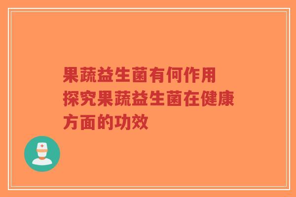 果蔬益生菌有何作用 探究果蔬益生菌在健康方面的功效-第1张图片-超越 果蔬益生菌有何作用 探究果蔬益生菌在健康方面的功效-第1张图片-超越