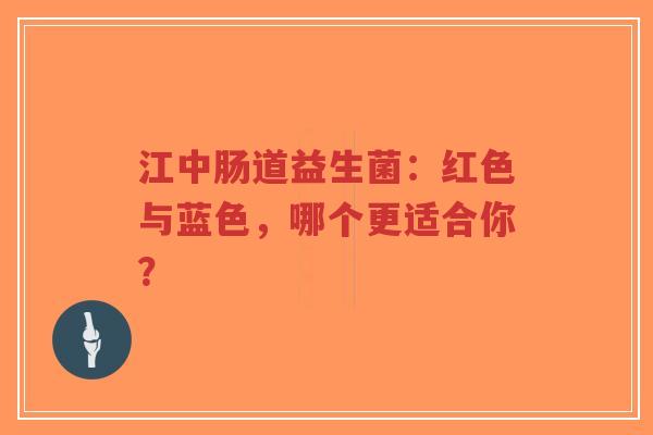 江中肠道益生菌:红色与蓝色,哪个更适合你?-第1张图片-超越 江中肠道益生菌:红色与蓝色,哪个更适合你?-第1张图片-超越