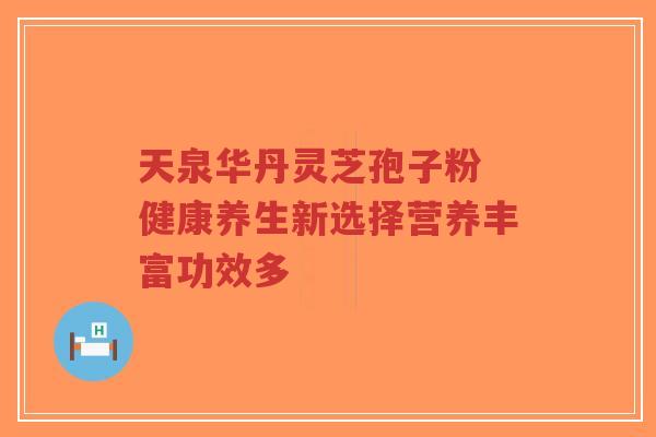 天泉华丹灵芝孢子粉 健康养生新选择营养丰富功效多-第1张图片-超越 天泉华丹灵芝孢子粉 健康养生新选择营养丰富功效多-第1张图片-超越
