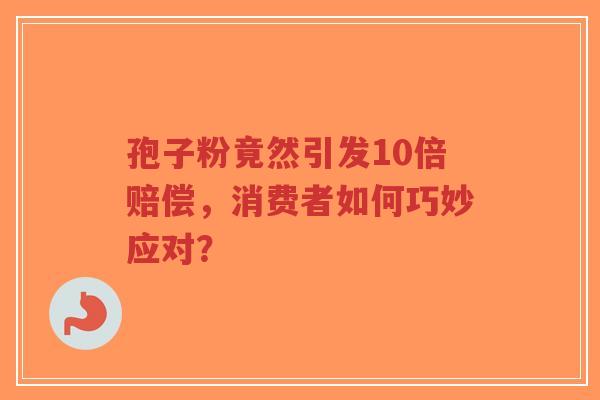 孢子粉竟然引发10倍赔偿,消费者如何巧妙应对?-第1张图片-超越 孢子粉竟然引发10倍赔偿,消费者如何巧妙应对?-第1张图片-超越