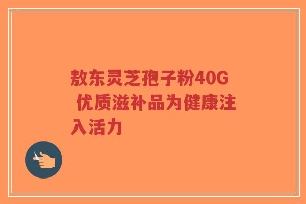 敖东灵芝孢子粉40G 优质滋补品为健康注入活力-第1张图片-超越