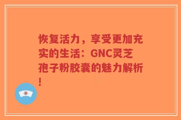 恢复活力,享受更加充实的生活:GNC灵芝孢子粉胶囊的魅力解析!-第1张图片-超越 恢复活力,享受更加充实的生活:GNC灵芝孢子粉胶囊的魅力解析!-第1张图片-超越