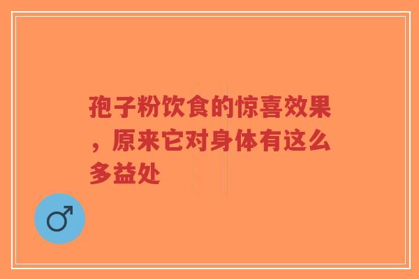 孢子粉饮食的惊喜效果，原来它对身体有这么多益处-第1张图片-超越