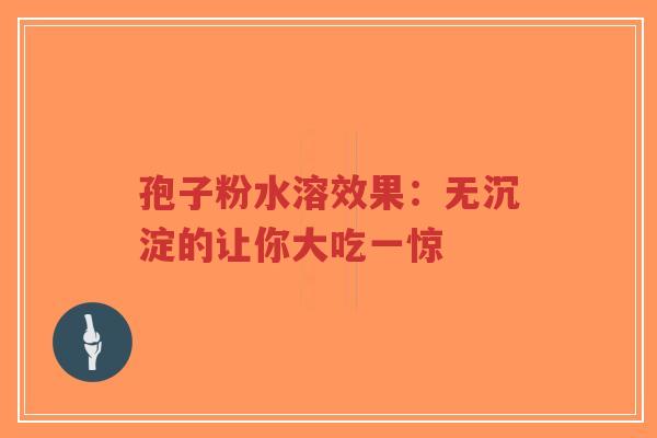 孢子粉水溶效果:无沉淀的让你大吃一惊-第1张图片-超越 孢子粉水溶效果:无沉淀的让你大吃一惊-第1张图片-超越