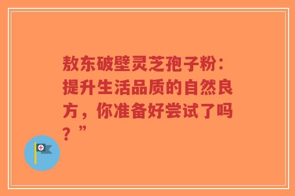 敖东破壁灵芝孢子粉:提升生活品质的自然良方,你准备好尝试了吗?”-第1张图片-超越 敖东破壁灵芝孢子粉:提升生活品质的自然良方,你准备好尝试了吗?”-第1张图片-超越