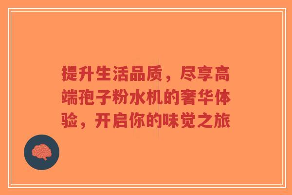 提升生活品质,尽享高端孢子粉水机的奢华体验,开启你的味觉之旅-第1张图片-超越 提升生活品质,尽享高端孢子粉水机的奢华体验,开启你的味觉之旅-第1张图片-超越