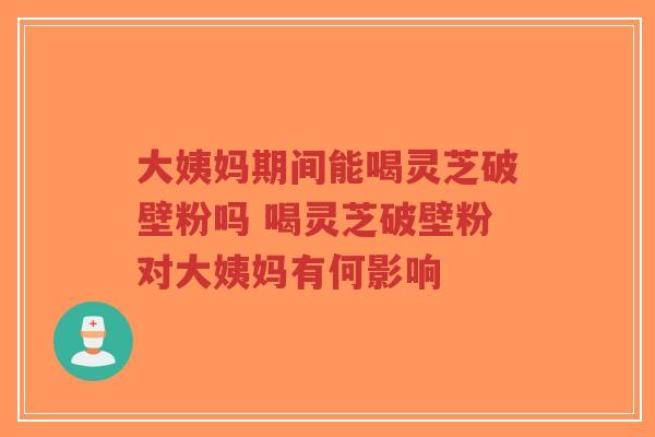 大姨妈期间能喝灵芝破壁粉吗 喝灵芝破壁粉对大姨妈有何影响-第1张图片-超越 大姨妈期间能喝灵芝破壁粉吗 喝灵芝破壁粉对大姨妈有何影响-第1张图片-超越
