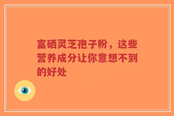 富硒灵芝孢子粉,这些营养成分让你意想不到的好处-第1张图片-超越 富硒灵芝孢子粉,这些营养成分让你意想不到的好处-第1张图片-超越