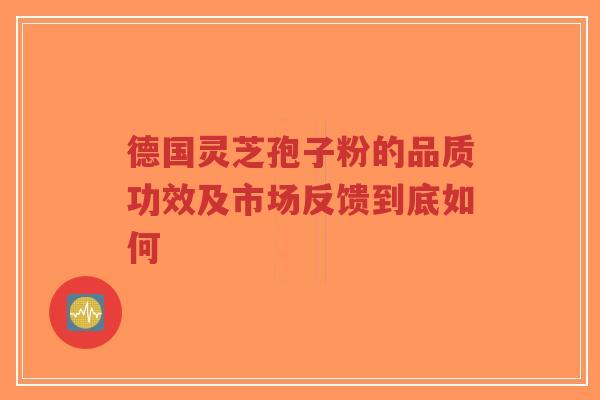 德国灵芝孢子粉的品质功效及市场反馈到底如何-第1张图片-超越