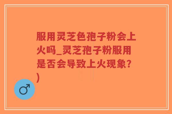 服用灵芝色孢子粉会上火吗_灵芝孢子粉服用是否会导致上火现象?)-第1张图片-超越 服用灵芝色孢子粉会上火吗_灵芝孢子粉服用是否会导致上火现象?)-第1张图片-超越