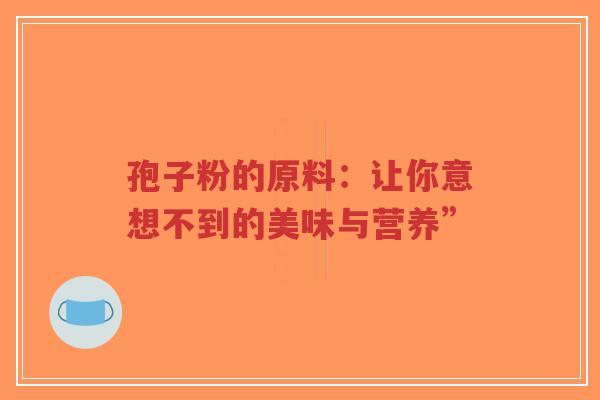 孢子粉的原料:让你意想不到的美味与营养”-第1张图片-超越 孢子粉的原料:让你意想不到的美味与营养”-第1张图片-超越