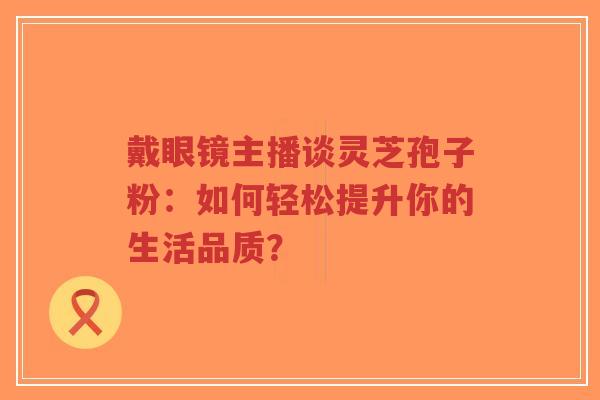 戴眼镜主播谈灵芝孢子粉：如何轻松提升你的生活品质？-第1张图片-超越