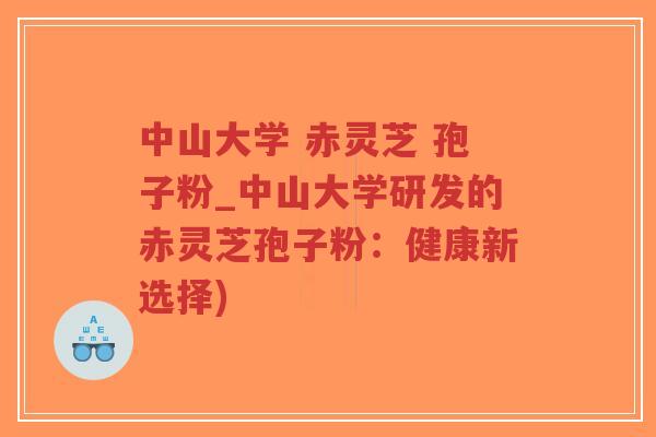 中山大学 赤灵芝 孢子粉_中山大学研发的赤灵芝孢子粉:健康新选择)-第1张图片-超越 中山大学 赤灵芝 孢子粉_中山大学研发的赤灵芝孢子粉:健康新选择)-第1张图片-超越
