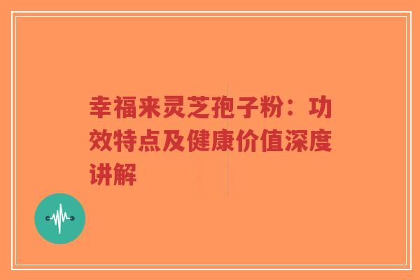幸福来灵芝孢子粉：功效特点及健康价值深度讲解-第1张图片-超越