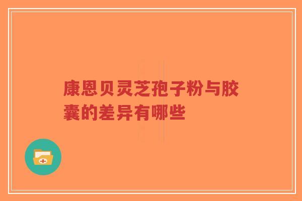 康恩贝灵芝孢子粉与胶囊的差异有哪些-第1张图片-超越 康恩贝灵芝孢子粉与胶囊的差异有哪些-第1张图片-超越