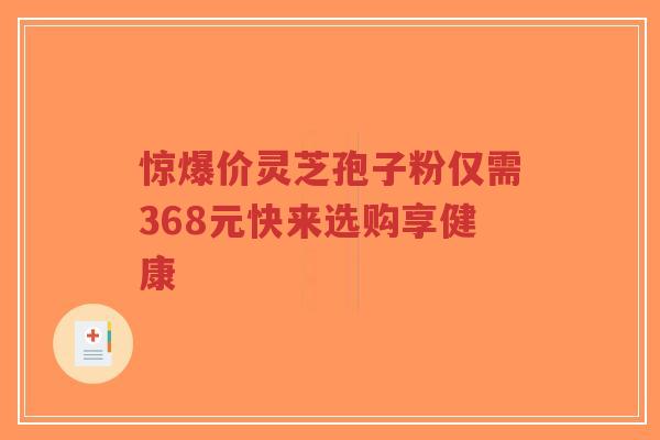 惊爆价灵芝孢子粉仅需368元快来选购享健康-第1张图片-超越 惊爆价灵芝孢子粉仅需368元快来选购享健康-第1张图片-超越