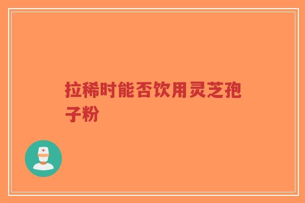 拉稀时能否饮用灵芝孢子粉-第1张图片-超越 拉稀时能否饮用灵芝孢子粉-第1张图片-超越
