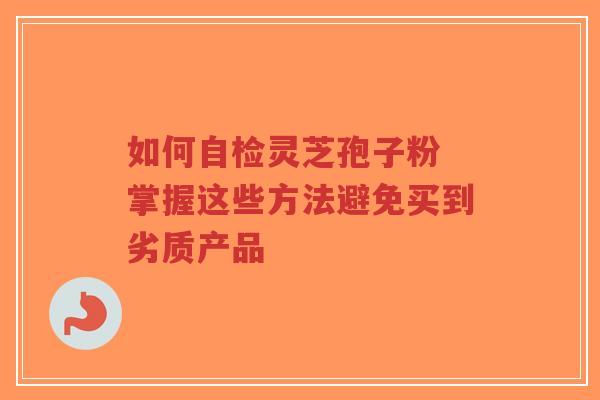 如何自检灵芝孢子粉 掌握这些方法避免买到劣质产品-第1张图片-超越