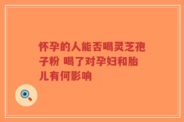怀孕的人能否喝灵芝孢子粉 喝了对孕妇和胎儿有何影响-第1张图片-超越 怀孕的人能否喝灵芝孢子粉 喝了对孕妇和胎儿有何影响-第1张图片-超越