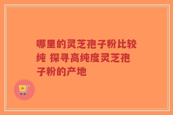哪里的灵芝孢子粉比较纯 探寻高纯度灵芝孢子粉的产地-第1张图片-超越 哪里的灵芝孢子粉比较纯 探寻高纯度灵芝孢子粉的产地-第1张图片-超越