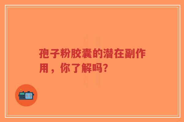 孢子粉胶囊的潜在副作用,你了解吗?-第1张图片-超越 孢子粉胶囊的潜在副作用,你了解吗?-第1张图片-超越