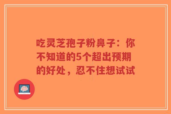 吃灵芝孢子粉鼻子：你不知道的5个超出预期的好处，忍不住想试试-第1张图片-超越