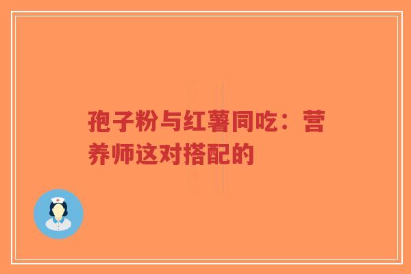 孢子粉与红薯同吃:营养师这对搭配的-第1张图片-超越 孢子粉与红薯同吃:营养师这对搭配的-第1张图片-超越