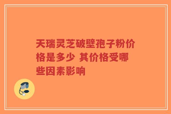天瑞灵芝破壁孢子粉价格是多少 其价格受哪些因素影响-第1张图片-超越