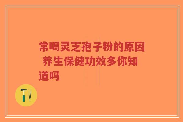 常喝灵芝孢子粉的原因 养生保健功效多你知道吗-第1张图片-超越 常喝灵芝孢子粉的原因 养生保健功效多你知道吗-第1张图片-超越