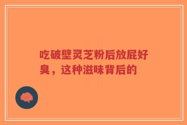 吃破壁灵芝粉后放屁好臭,这种滋味背后的-第1张图片-超越 吃破壁灵芝粉后放屁好臭,这种滋味背后的-第1张图片-超越
