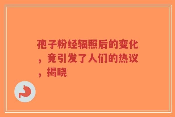 孢子粉经辐照后的变化，竟引发了人们的热议，揭晓-第1张图片-超越