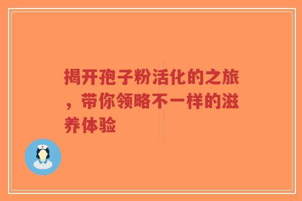 揭开孢子粉活化的之旅，带你领略不一样的滋养体验-第1张图片-超越