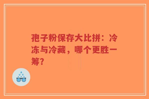 孢子粉保存大比拼:冷冻与冷藏,哪个更胜一筹?-第1张图片-超越 孢子粉保存大比拼:冷冻与冷藏,哪个更胜一筹?-第1张图片-超越