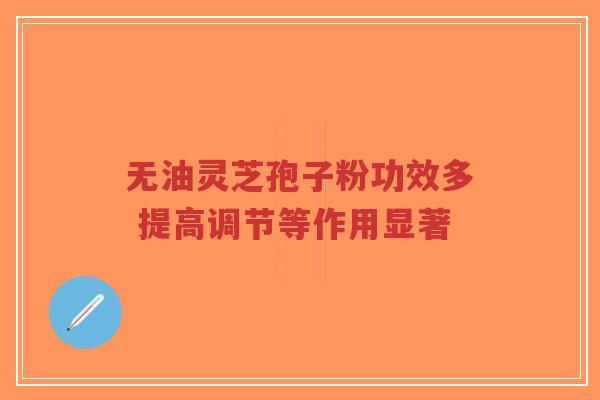 无油灵芝孢子粉功效多 提高调节等作用显著-第1张图片-超越