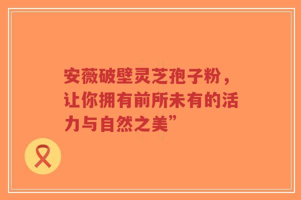 安薇破壁灵芝孢子粉,让你拥有前所未有的活力与自然之美”-第1张图片-超越 安薇破壁灵芝孢子粉,让你拥有前所未有的活力与自然之美”-第1张图片-超越