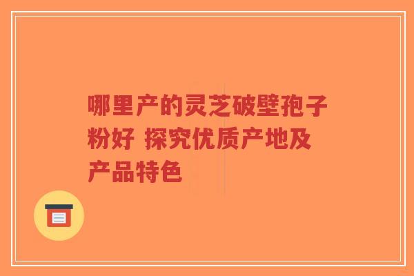 哪里产的灵芝破壁孢子粉好 探究优质产地及产品特色-第1张图片-超越 哪里产的灵芝破壁孢子粉好 探究优质产地及产品特色-第1张图片-超越
