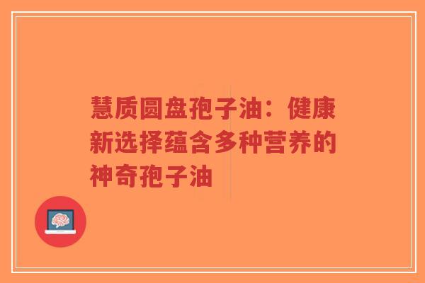 慧质圆盘孢子油:健康新选择蕴含多种营养的神奇孢子油-第1张图片-超越 慧质圆盘孢子油:健康新选择蕴含多种营养的神奇孢子油-第1张图片-超越