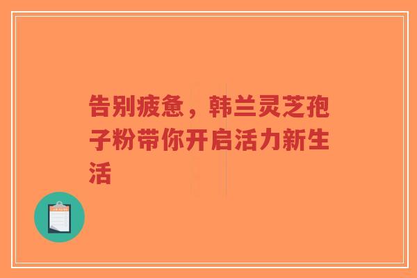 告别疲惫,韩兰灵芝孢子粉带你开启活力新生活-第1张图片-超越 告别疲惫,韩兰灵芝孢子粉带你开启活力新生活-第1张图片-超越