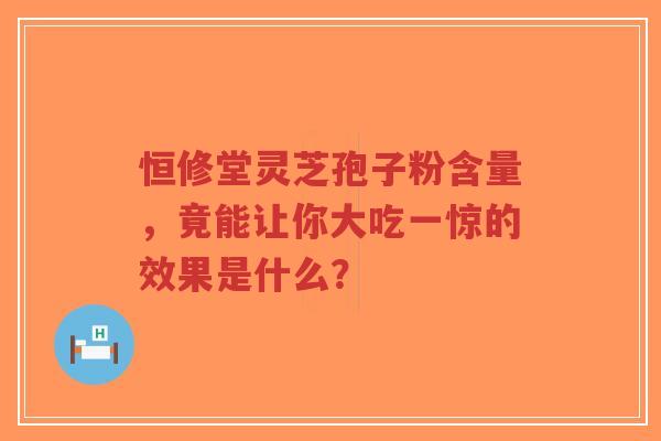 恒修堂灵芝孢子粉含量,竟能让你大吃一惊的效果是什么?-第1张图片-超越 恒修堂灵芝孢子粉含量,竟能让你大吃一惊的效果是什么?-第1张图片-超越