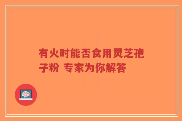 有火时能否食用灵芝孢子粉 专家为你解答-第1张图片-超越 有火时能否食用灵芝孢子粉 专家为你解答-第1张图片-超越