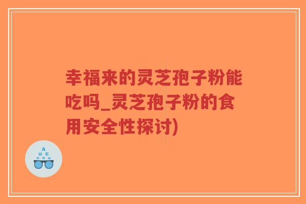 幸福来的灵芝孢子粉能吃吗_灵芝孢子粉的食用安全性探讨)-第1张图片-超越 幸福来的灵芝孢子粉能吃吗_灵芝孢子粉的食用安全性探讨)-第1张图片-超越