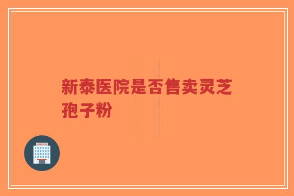 新泰医院是否售卖灵芝孢子粉-第1张图片-超越