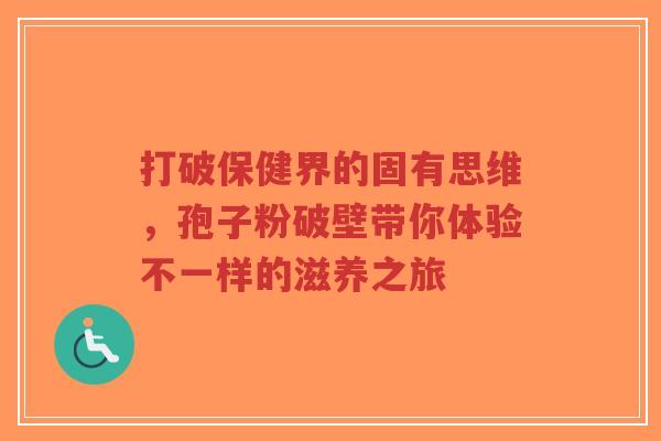 打破保健界的固有思维，孢子粉破壁带你体验不一样的滋养之旅-第1张图片-超越