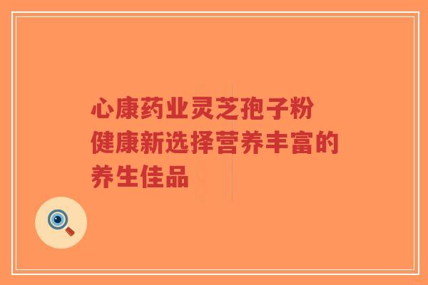 心康药业灵芝孢子粉 健康新选择营养丰富的养生佳品-第1张图片-超越 心康药业灵芝孢子粉 健康新选择营养丰富的养生佳品-第1张图片-超越