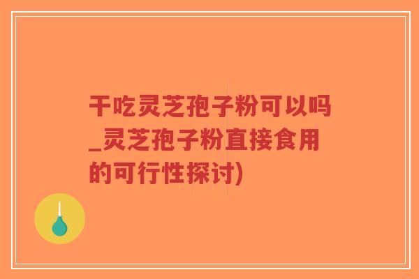 干吃灵芝孢子粉可以吗_灵芝孢子粉直接食用的可行性探讨)-第1张图片-超越