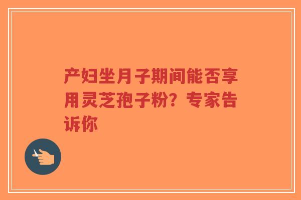 产妇坐月子期间能否享用灵芝孢子粉?专家告诉你-第1张图片-超越 产妇坐月子期间能否享用灵芝孢子粉?专家告诉你-第1张图片-超越