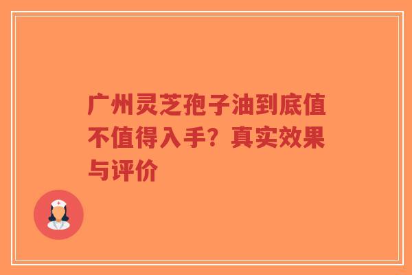广州灵芝孢子油到底值不值得入手?真实效果与评价-第1张图片-超越 广州灵芝孢子油到底值不值得入手?真实效果与评价-第1张图片-超越