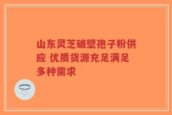 山东灵芝破壁孢子粉供应 优质货源充足满足多种需求-第1张图片-超越 山东灵芝破壁孢子粉供应 优质货源充足满足多种需求-第1张图片-超越