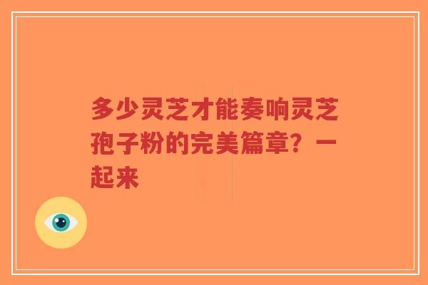 多少灵芝才能奏响灵芝孢子粉的完美篇章?一起来-第1张图片-超越 多少灵芝才能奏响灵芝孢子粉的完美篇章?一起来-第1张图片-超越